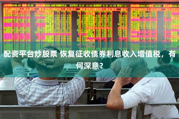 配资平台炒股票 恢复征收债券利息收入增值税，有何深意？