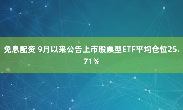 免息配资 9月以来公告上市股票型ETF平均仓位25.71%
