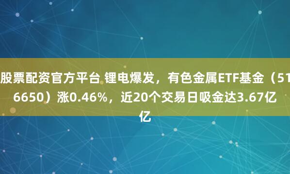 股票配资官方平台 锂电爆发，有色金属ETF基金（516650）涨0.46%，近20个交易日吸金达3.67亿