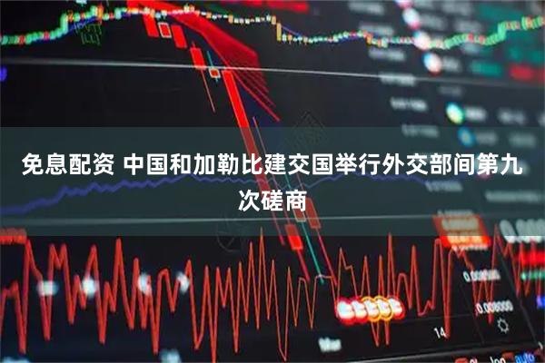 免息配资 中国和加勒比建交国举行外交部间第九次磋商