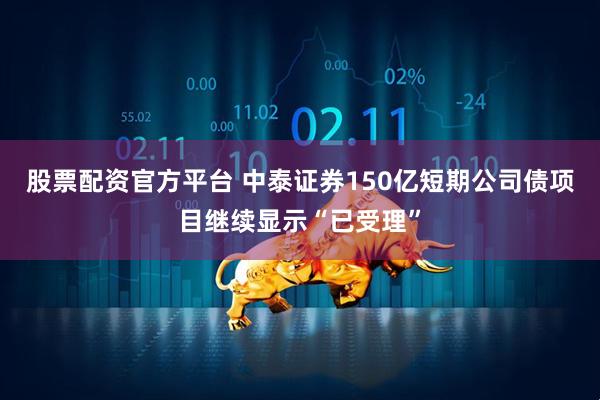 股票配资官方平台 中泰证券150亿短期公司债项目继续显示“已受理”
