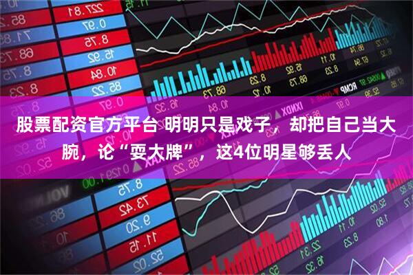 股票配资官方平台 明明只是戏子，却把自己当大腕，论“耍大牌”，这4位明星够丢人