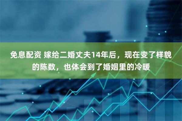 免息配资 嫁给二婚丈夫14年后，现在变了样貌的陈数，也体会到了婚姻里的冷暖