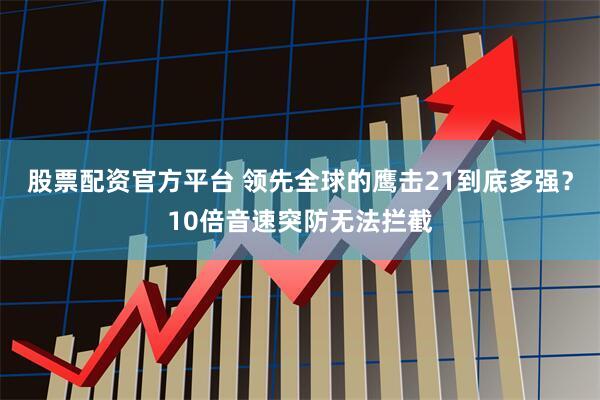 股票配资官方平台 领先全球的鹰击21到底多强？10倍音速突防无法拦截
