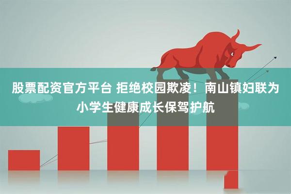 股票配资官方平台 拒绝校园欺凌！南山镇妇联为小学生健康成长保驾护航
