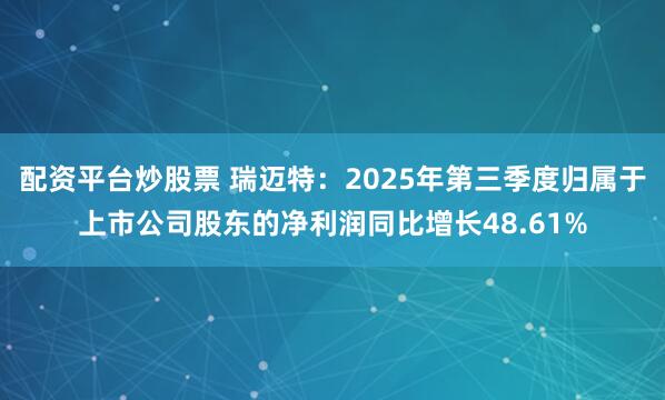 配资平台炒股票 瑞迈特：2025年第三季度归属于上市公司股东的净利润同比增长48.61%