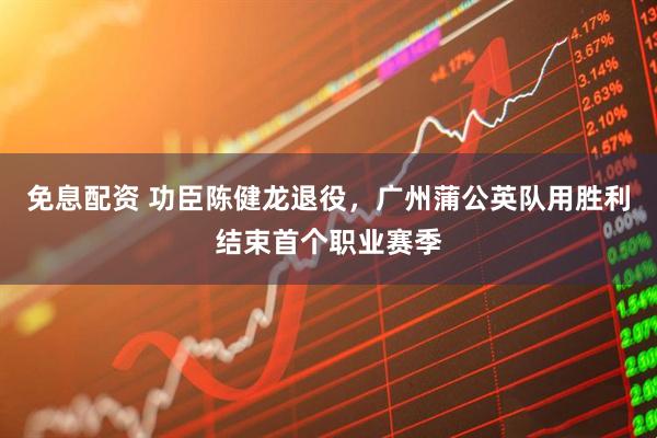 免息配资 功臣陈健龙退役,广州蒲公英队用胜利结束首个职业赛季