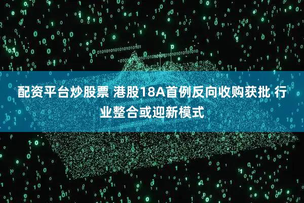 配资平台炒股票 港股18A首例反向收购获批 行业整合或迎新模式