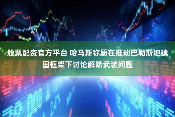 股票配资官方平台 哈马斯称愿在推动巴勒斯坦建国框架下讨论解除武装问题