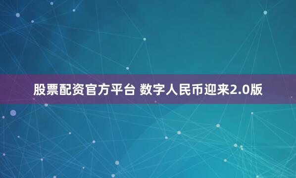 股票配资官方平台 数字人民币迎来2.0版