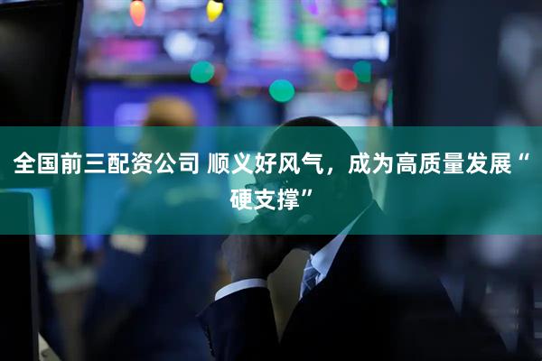 全国前三配资公司 顺义好风气，成为高质量发展“硬支撑”