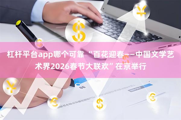 杠杆平台app哪个可靠 “百花迎春——中国文学艺术界2026春节大联欢”在京举行
