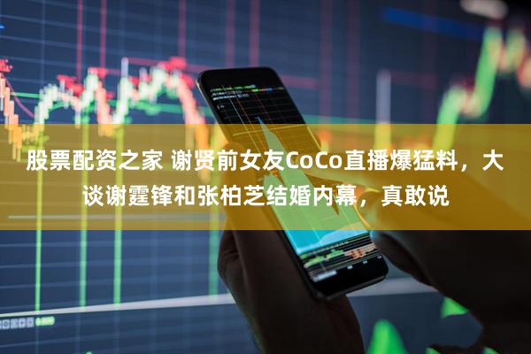 股票配资之家 谢贤前女友CoCo直播爆猛料，大谈谢霆锋和张柏芝结婚内幕，真敢说