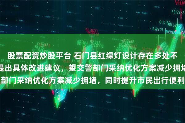 股票配资炒股平台 石门县红绿灯设计存在多处不合理，我作为本县市民提出具体改进建议，望交警部门采纳优化方案减少拥堵，同时提升市民出行便利