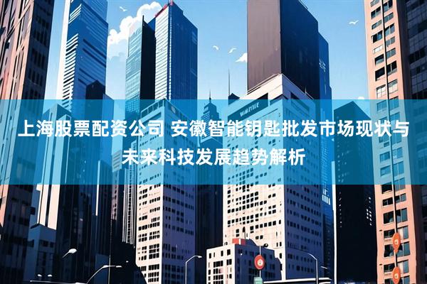 上海股票配资公司 安徽智能钥匙批发市场现状与未来科技发展趋势解析