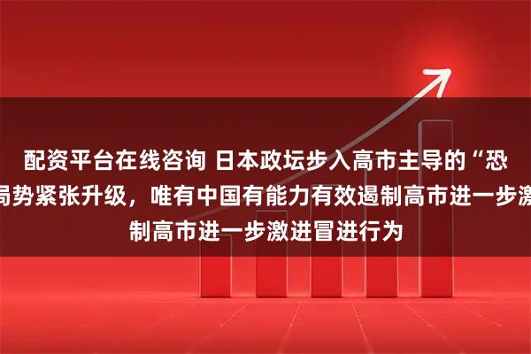 配资平台在线咨询 日本政坛步入高市主导的“恐怖时期”，局势紧张升级，唯有中国有能力有效遏制高市进一步激进冒进行为