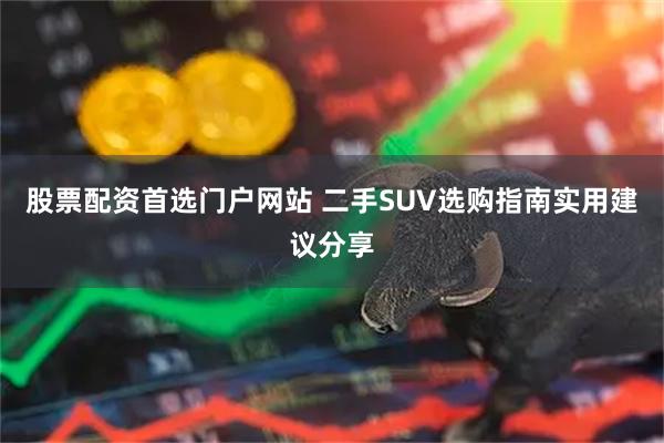 股票配资首选门户网站 二手SUV选购指南实用建议分享