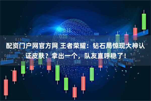 配资门户网官方网 王者荣耀:钻石局惊现大神认证皮肤?拿出一个,队友直呼稳了!