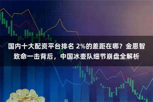 国内十大配资平台排名 2%的差距在哪？金恩智致命一击背后，中国冰壶队细节崩盘全解析