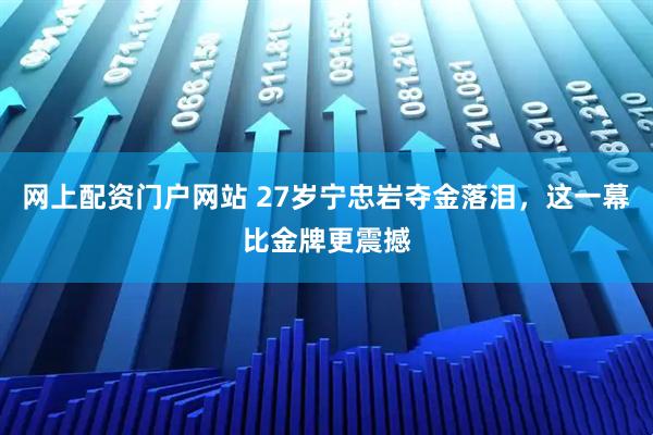 网上配资门户网站 27岁宁忠岩夺金落泪,这一幕比金牌更震撼