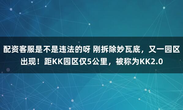 配资客服是不是违法的呀 刚拆除妙瓦底，又一园区出现！距KK园区仅5公里，被称为KK2.0