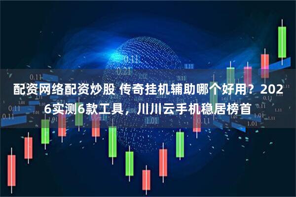 配资网络配资炒股 传奇挂机辅助哪个好用?2026实测6款工具,川川云手机稳居榜首