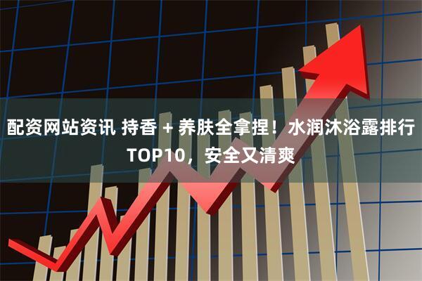 配资网站资讯 持香 + 养肤全拿捏！水润沐浴露排行TOP10，安全又清爽