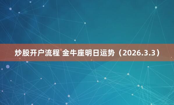 炒股开户流程 金牛座明日运势(2026.3.3)