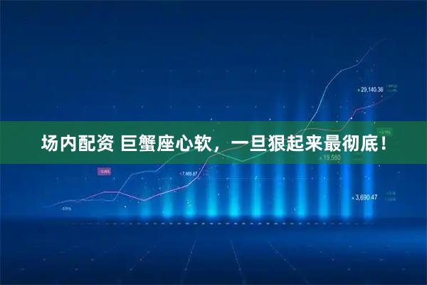 场内配资 巨蟹座心软,一旦狠起来最彻底!