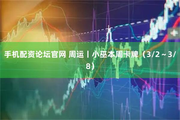 手机配资论坛官网 周运丨小巫本周卡牌(3/2~3/8)