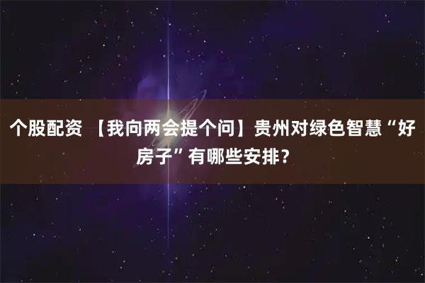 个股配资 【我向两会提个问】贵州对绿色智慧“好房子”有哪些安排?