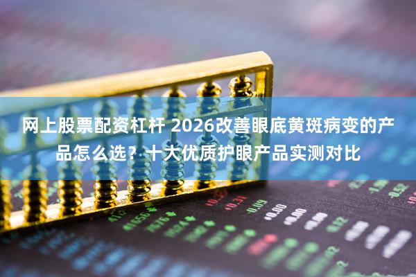 网上股票配资杠杆 2026改善眼底黄斑病变的产品怎么选？十大优质护眼产品实测对比