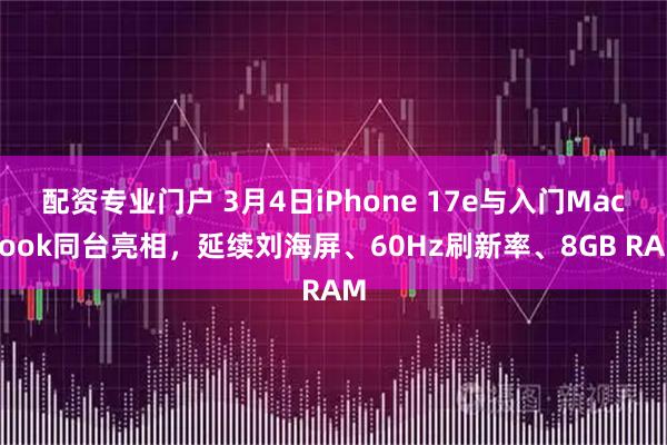 配资专业门户 3月4日iPhone 17e与入门MacBook同台亮相，延续刘海屏、60Hz刷新率、8GB RAM