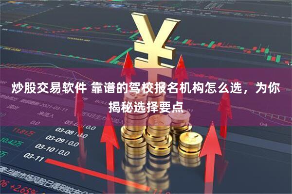 炒股交易软件 靠谱的驾校报名机构怎么选，为你揭秘选择要点