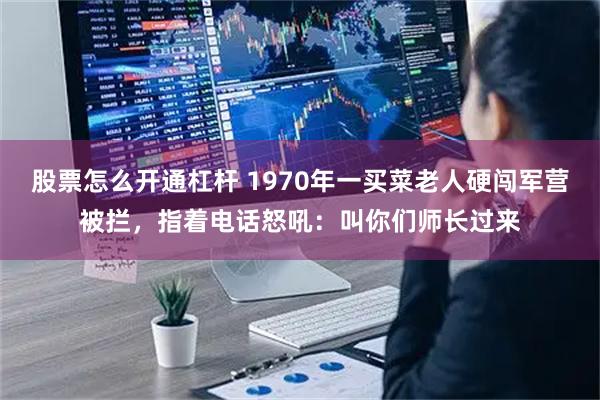 股票怎么开通杠杆 1970年一买菜老人硬闯军营被拦,指着电话怒吼:叫你们师长过来