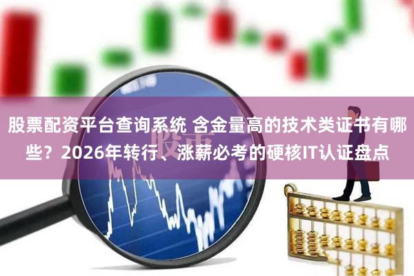股票配资平台查询系统 含金量高的技术类证书有哪些？2026年转行、涨薪必考的硬核IT认证盘点