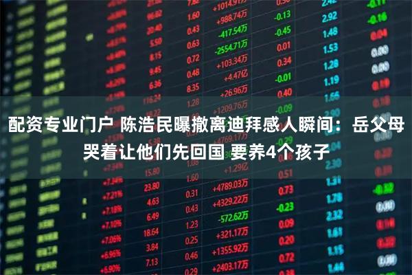 配资专业门户 陈浩民曝撤离迪拜感人瞬间：岳父母哭着让他们先回国 要养4个孩子