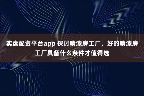 实盘配资平台app 探讨喷漆房工厂,好的喷漆房工厂具备什么条件才值得选