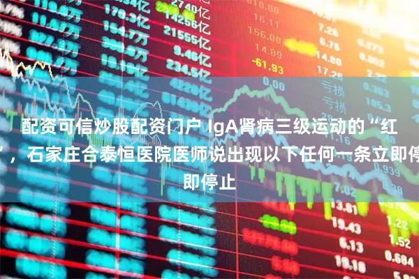配资可信炒股配资门户 IgA肾病三级运动的“红线”，石家庄合泰恒医院医师说出现以下任何一条立即停止