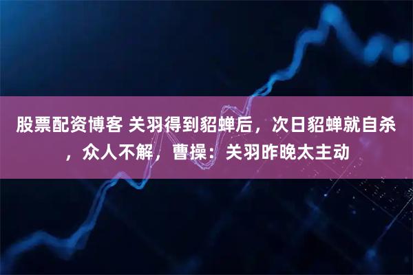 股票配资博客 关羽得到貂蝉后，次日貂蝉就自杀，众人不解，曹操：关羽昨晚太主动