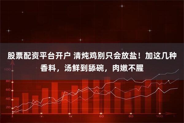 股票配资平台开户 清炖鸡别只会放盐！加这几种香料，汤鲜到舔碗，肉嫩不腥