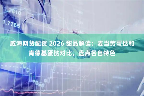 威海期货配资 2026 甜品解读：麦当劳蛋挞和肯德基蛋挞对比，盘点各自特色