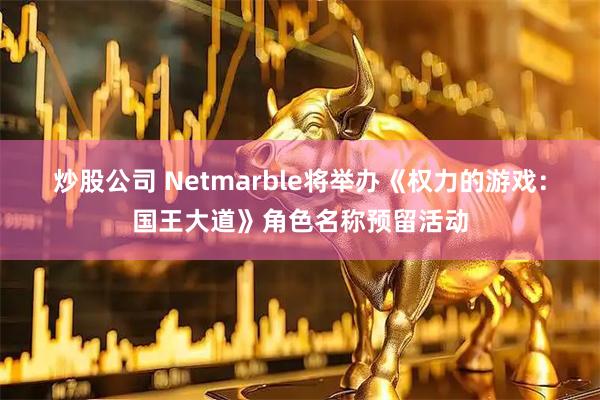 炒股公司 Netmarble将举办《权力的游戏：国王大道》角色名称预留活动
