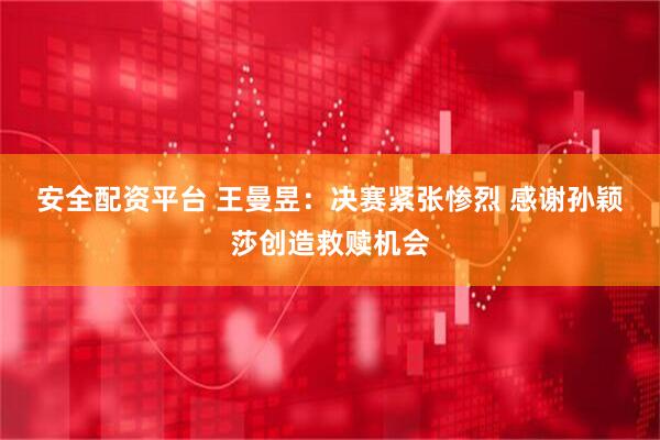 安全配资平台 王曼昱：决赛紧张惨烈 感谢孙颖莎创造救赎机会