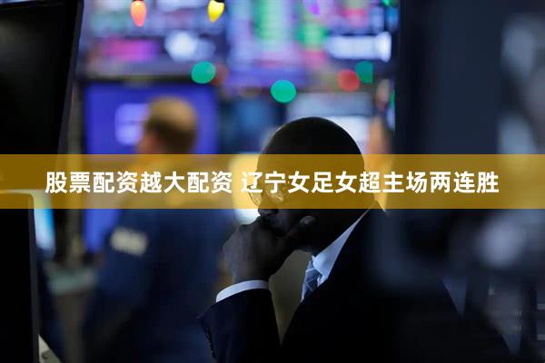 股票配资越大配资 辽宁女足女超主场两连胜