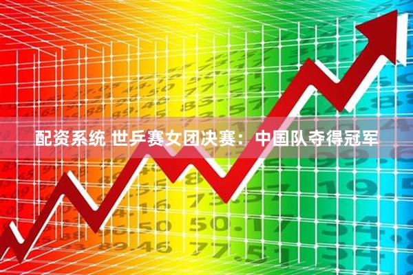 配资系统 世乒赛女团决赛：中国队夺得冠军