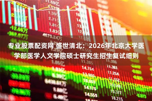 专业股票配资网 盛世清北：2026年北京大学医学部医学人文学院硕士研究生招生复试细则