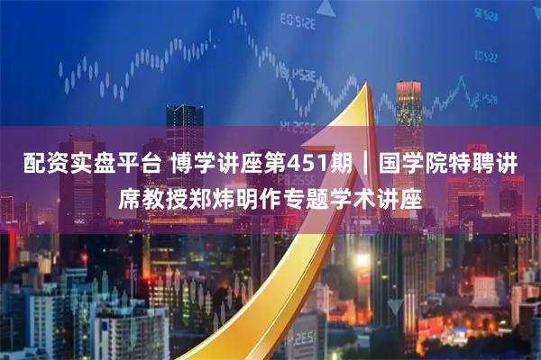 配资实盘平台 博学讲座第451期┃国学院特聘讲席教授郑炜明作专题学术讲座