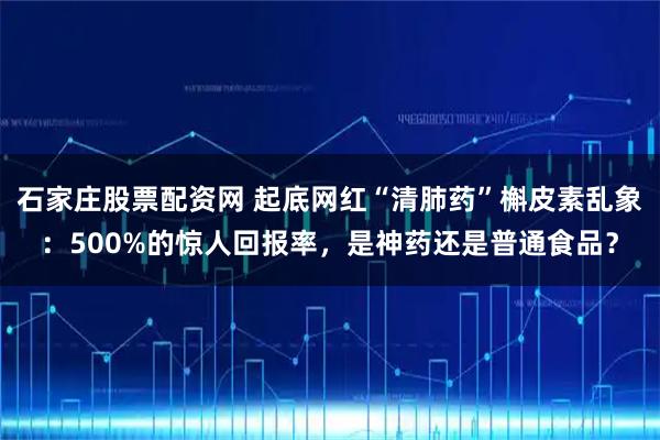 石家庄股票配资网 起底网红“清肺药”槲皮素乱象：500%的惊人回报率，是神药还是普通食品？