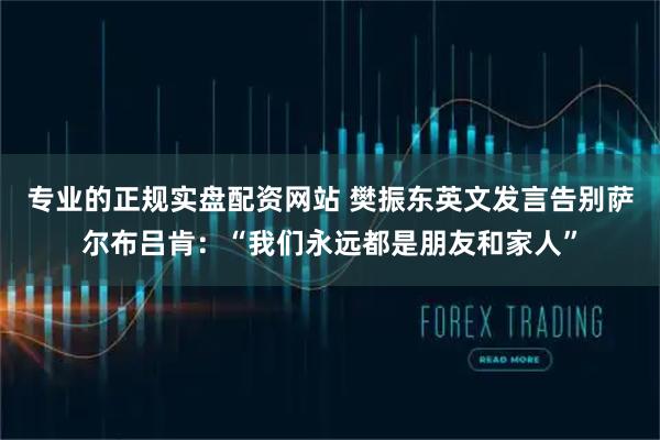 专业的正规实盘配资网站 樊振东英文发言告别萨尔布吕肯：“我们永远都是朋友和家人”